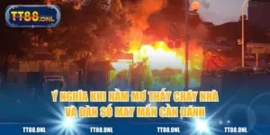 Ý Nghĩa Khi Nằm Mơ Thấy Cháy Nhà Và Dàn Số May Mắn Cần Đánh